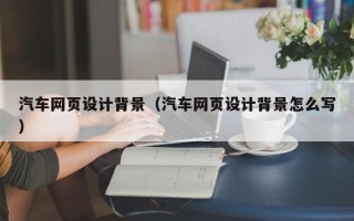 固始汽车网页设计背景（汽车网页设计背景怎么写）