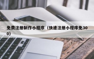 固始免费注册制作小程序（快速注册小程序免300）