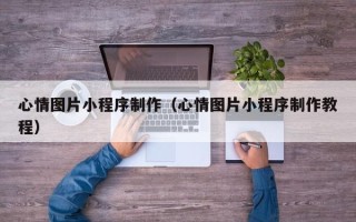 固始心情图片小程序制作（心情图片小程序制作教程）