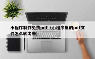 固始小程序制作免费pdf（小程序里的pdf文件怎么转出来）