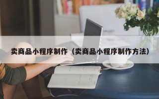 固始卖商品小程序制作（卖商品小程序制作方法）