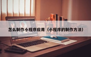 固始怎么制作小程序应用（小程序的制作方法）