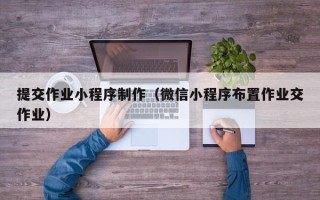 固始提交作业小程序制作（微信小程序布置作业交作业）