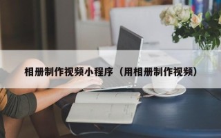 固始相册制作视频小程序（用相册制作视频）