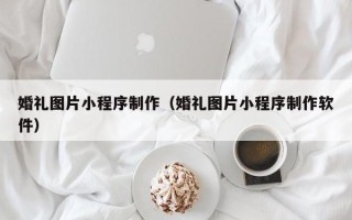 固始婚礼图片小程序制作（婚礼图片小程序制作软件）