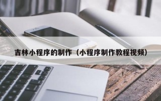 固始吉林小程序的制作（小程序制作教程视频）