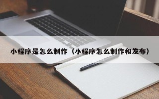 固始小程序是怎么制作（小程序怎么制作和发布）