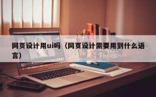 固始网页设计用ui吗（网页设计需要用到什么语言）