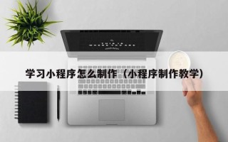固始学习小程序怎么制作（小程序制作教学）